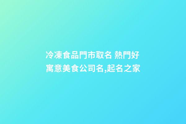 冷凍食品門市取名 熱門好寓意美食公司名,起名之家-第1張-公司起名-玄機派